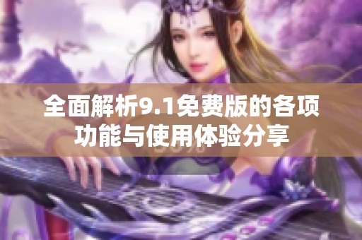全面解析9.1免费版的各项功能与使用体验分享