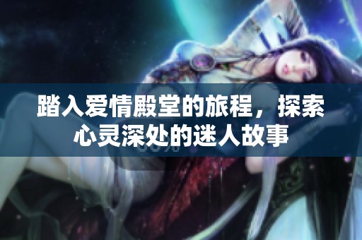 踏入爱情殿堂的旅程，探索心灵深处的迷人故事