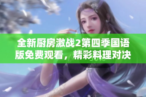 全新厨房激战2第四季国语版免费观看，精彩料理对决等你来探索