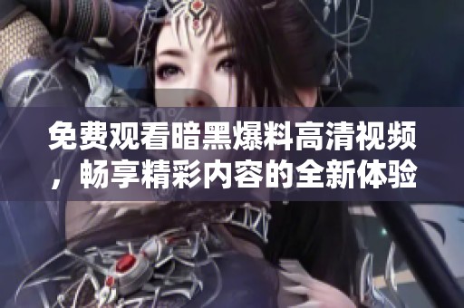 免费观看暗黑爆料高清视频，畅享精彩内容的全新体验
