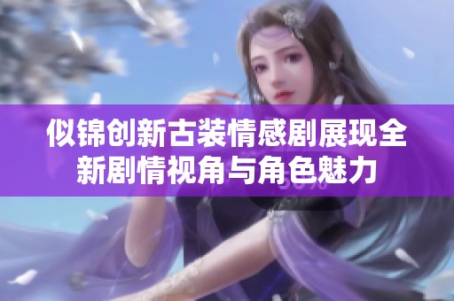 似锦创新古装情感剧展现全新剧情视角与角色魅力