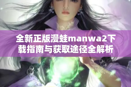 全新正版漫蛙manwa2下载指南与获取途径全解析