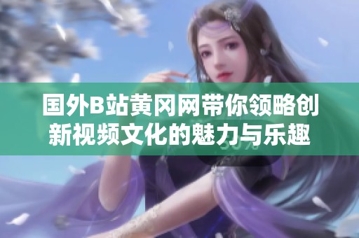 国外B站黄冈网带你领略创新视频文化的魅力与乐趣