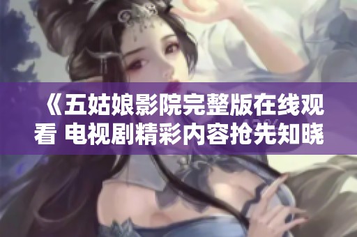 《五姑娘影院完整版在线观看 电视剧精彩内容抢先知晓》