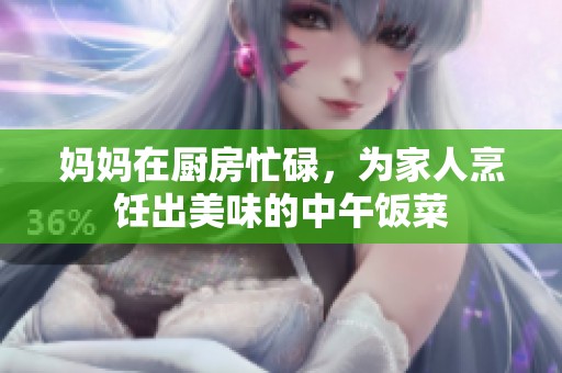 妈妈在厨房忙碌，为家人烹饪出美味的中午饭菜