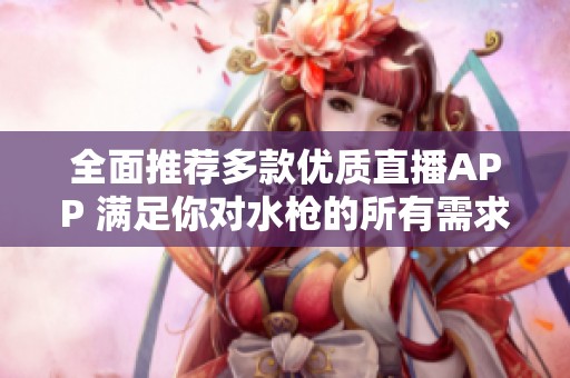 全面推荐多款优质直播APP 满足你对水枪的所有需求