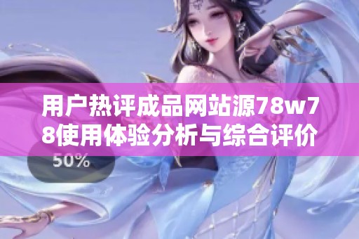 用户热评成品网站源78w78使用体验分析与综合评价分享