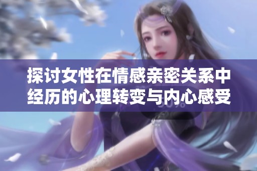 探讨女性在情感亲密关系中经历的心理转变与内心感受