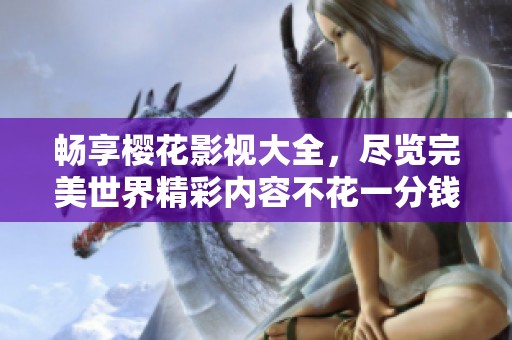 畅享樱花影视大全，尽览完美世界精彩内容不花一分钱