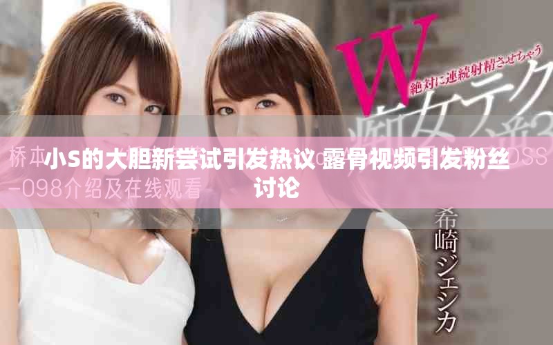 小S的大胆新尝试引发热议 露骨视频引发粉丝讨论