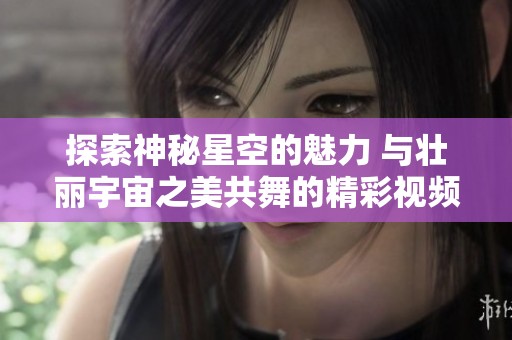 探索神秘星空的魅力 与壮丽宇宙之美共舞的精彩视频