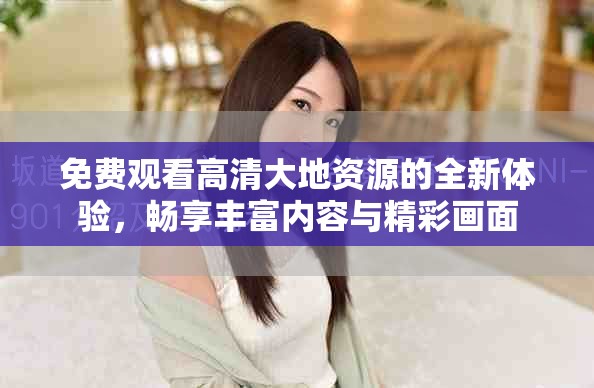 免费观看高清大地资源的全新体验，畅享丰富内容与精彩画面