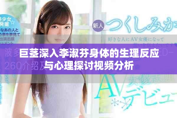 巨茎深入李淑芬身体的生理反应与心理探讨视频分析