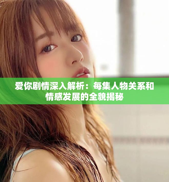 爱你剧情深入解析：每集人物关系和情感发展的全貌揭秘
