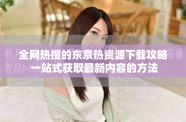 全网热搜的东京热资源下载攻略 一站式获取最新内容的方法