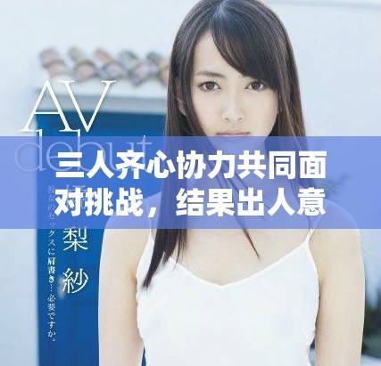 三人齐心协力共同面对挑战，结果出人意料竟然软了下来
