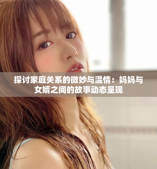探讨家庭关系的微妙与温情：妈妈与女婿之间的故事动态呈现
