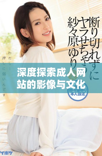 深度探索成人网站的影像与文化影响解析