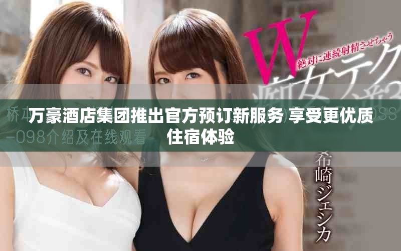 万豪酒店集团推出官方预订新服务 享受更优质住宿体验