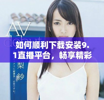 如何顺利下载安装9.1直播平台，畅享精彩直播体验