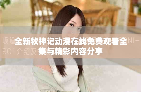 全新牧神记动漫在线免费观看全集与精彩内容分享