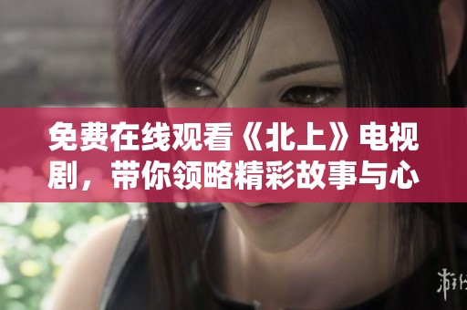 免费在线观看《北上》电视剧，带你领略精彩故事与心动情节