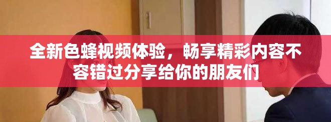 全新色蜂视频体验，畅享精彩内容不容错过分享给你的朋友们