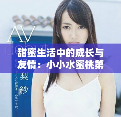甜蜜生活中的成长与友情：小小水蜜桃第三季精彩剧情分析