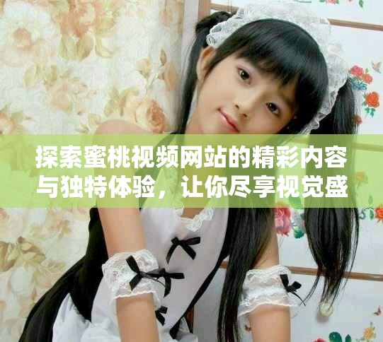 探索蜜桃视频网站的精彩内容与独特体验，让你尽享视觉盛宴