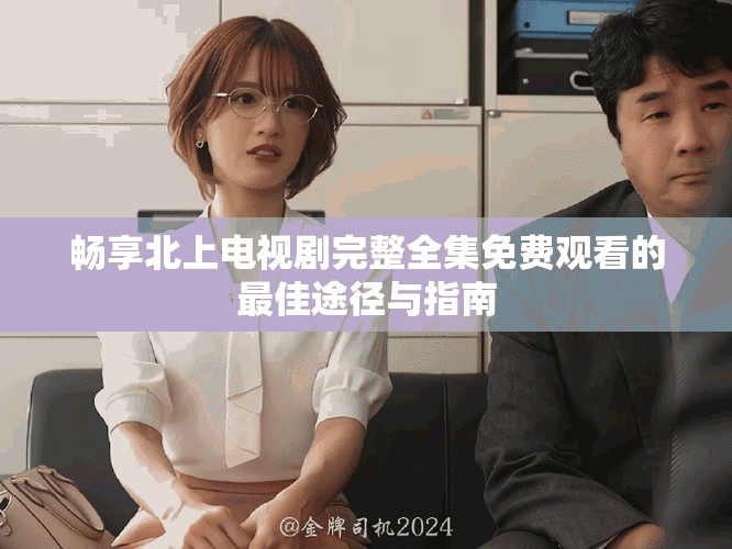 畅享北上电视剧完整全集免费观看的最佳途径与指南