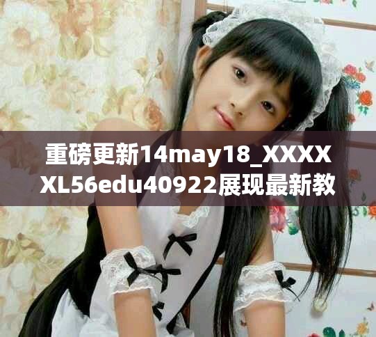 重磅更新14may18_XXXXXL56edu40922展现最新教育趋势与发展