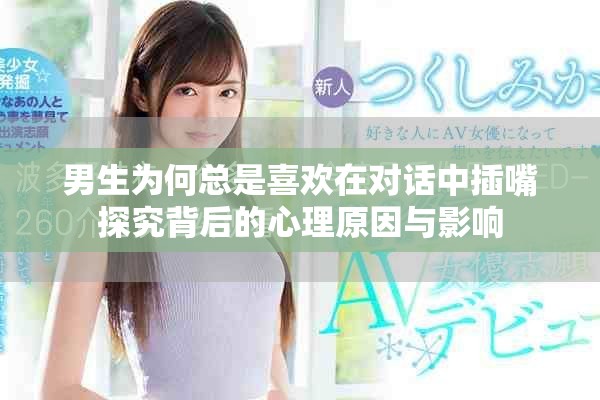男生为何总是喜欢在对话中插嘴探究背后的心理原因与影响
