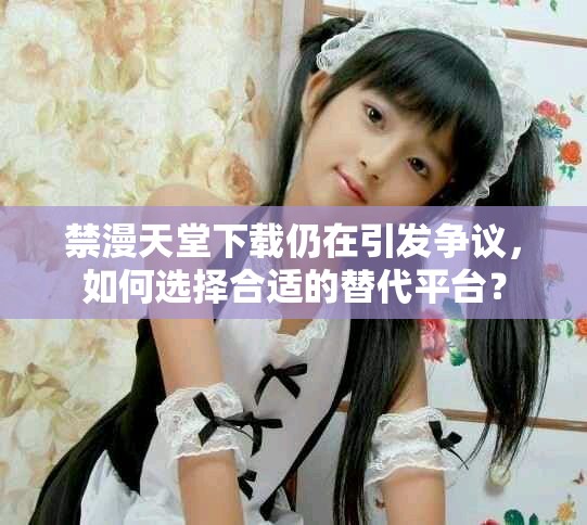禁漫天堂下载仍在引发争议，如何选择合适的替代平台？