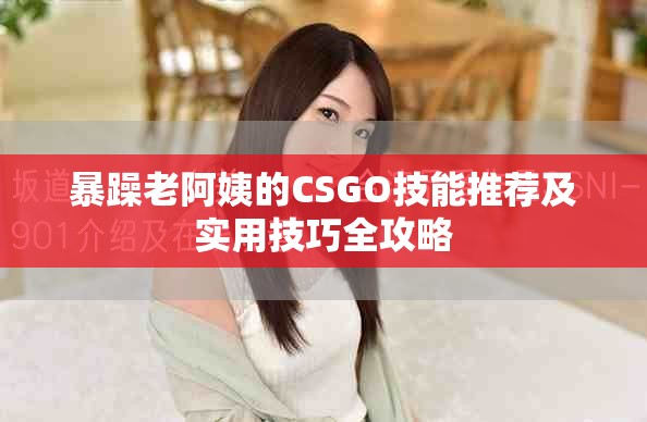 暴躁老阿姨的CSGO技能推荐及实用技巧全攻略