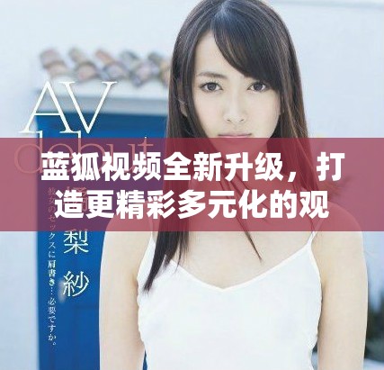 蓝狐视频全新升级，打造更精彩多元化的观影体验