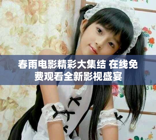 春雨电影精彩大集结 在线免费观看全新影视盛宴