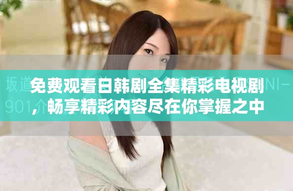 免费观看日韩剧全集精彩电视剧，畅享精彩内容尽在你掌握之中