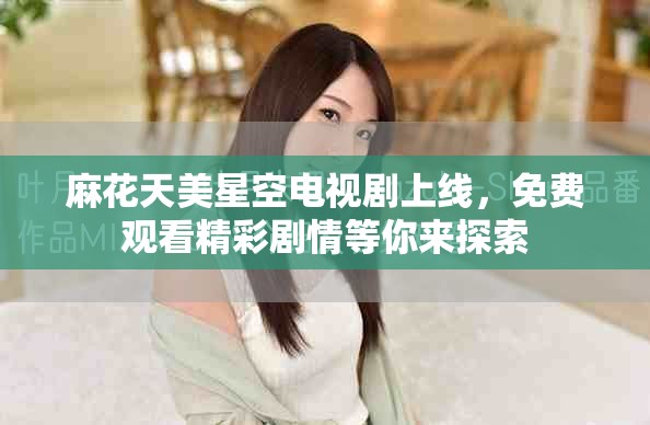 麻花天美星空电视剧上线，免费观看精彩剧情等你来探索