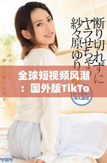 全球短视频风潮：国外版TikTok带来的社交媒体新体验