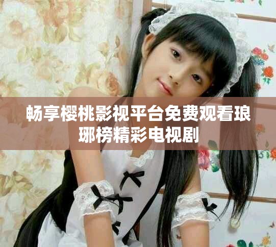 畅享樱桃影视平台免费观看琅琊榜精彩电视剧