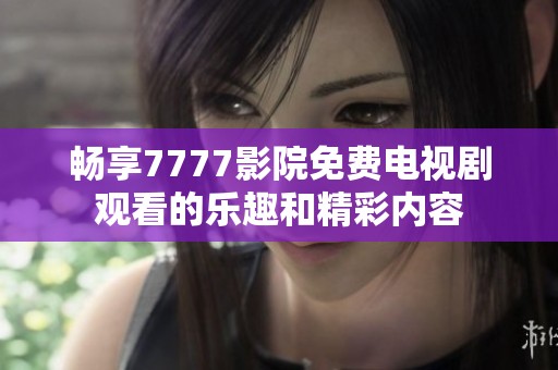 畅享7777影院免费电视剧观看的乐趣和精彩内容