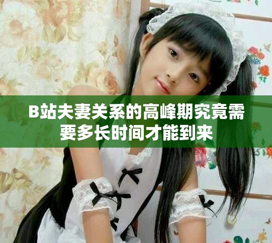 B站夫妻关系的高峰期究竟需要多长时间才能到来