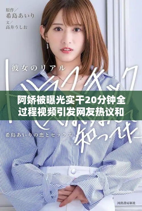 阿娇被曝光实干20分钟全过程视频引发网友热议和关注