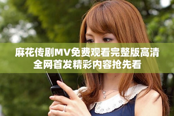 麻花传剧MV免费观看完整版高清全网首发精彩内容抢先看