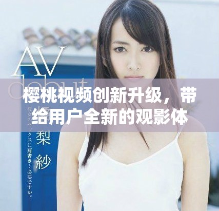 樱桃视频创新升级，带给用户全新的观影体验与精彩内容