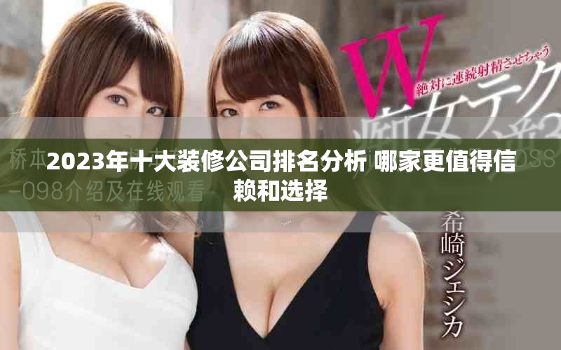 2023年十大装修公司排名分析 哪家更值得信赖和选择