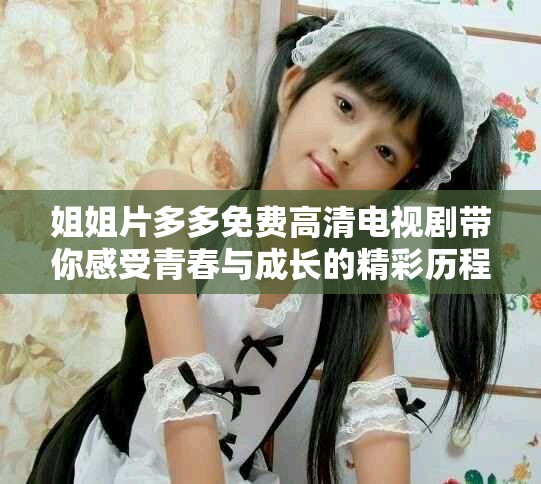 姐姐片多多免费高清电视剧带你感受青春与成长的精彩历程