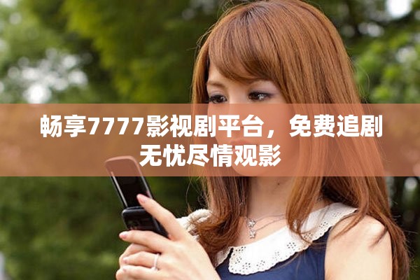 畅享7777影视剧平台，免费追剧无忧尽情观影
