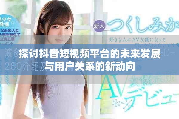 探讨抖音短视频平台的未来发展与用户关系的新动向