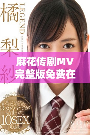 麻花传剧MV完整版免费在线观看，带你重温精彩瞬间与感人故事